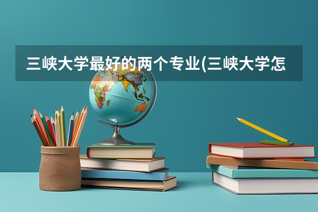 三峡大学最好的两个专业(三峡大学怎么样)