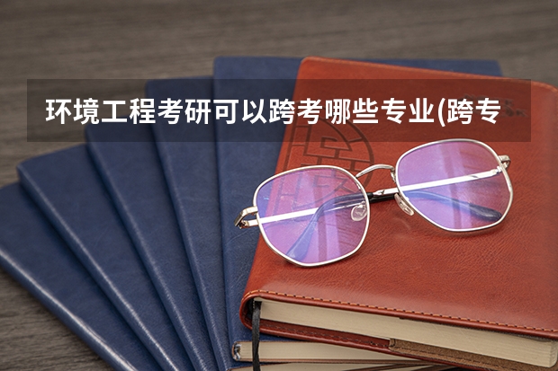 环境工程考研可以跨考哪些专业(跨专业环境工程考研怎么样)