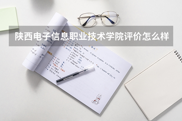 陕西电子信息职业技术学院评价怎么样 陕西电子信息职业技术学院全国排名如何