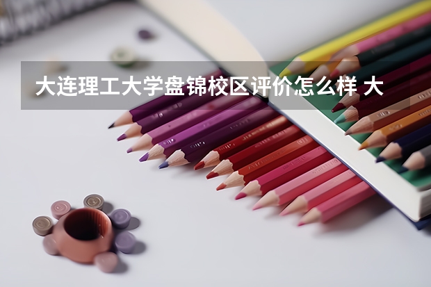 大连理工大学盘锦校区评价怎么样 大连理工大学盘锦校区全国排名如何