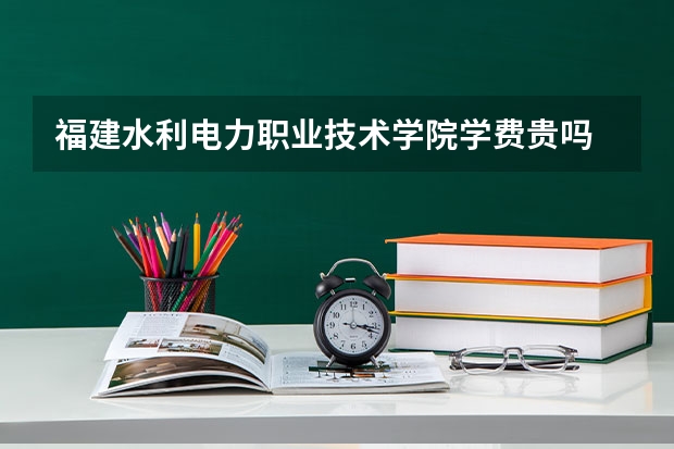 福建水利电力职业技术学院学费贵吗 福建水利电力职业技术学院校园环境好不好