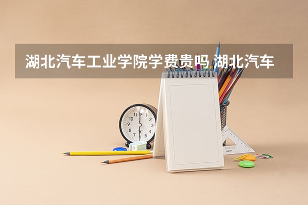 湖北汽车工业学院学费贵吗 湖北汽车工业学院校园环境好不好
