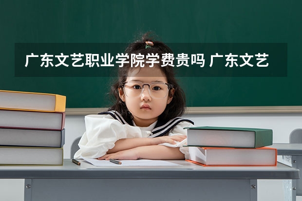 广东文艺职业学院学费贵吗 广东文艺职业学院校园环境好不好