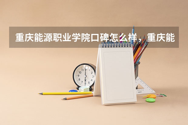 重庆能源职业学院口碑怎么样，重庆能源职业学院学校位置在哪