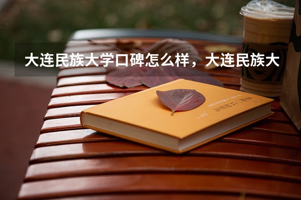 大连民族大学口碑怎么样，大连民族大学学校位置在哪