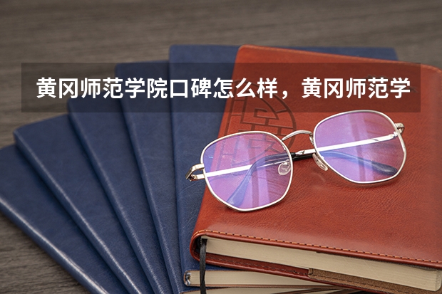 黄冈师范学院口碑怎么样，黄冈师范学院学校位置在哪