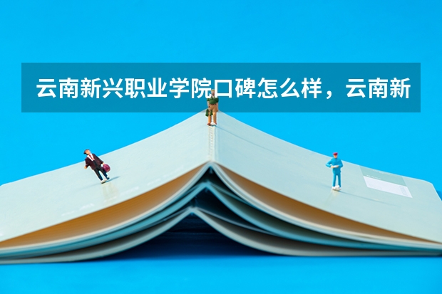 云南新兴职业学院口碑怎么样，云南新兴职业学院学校位置在哪