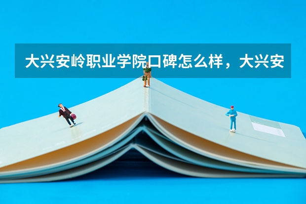大兴安岭职业学院口碑怎么样，大兴安岭职业学院学校位置在哪