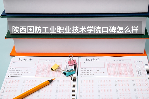 陕西国防工业职业技术学院口碑怎么样，陕西国防工业职业技术学院学校位置在哪