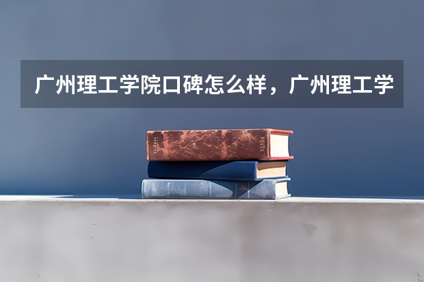 广州理工学院口碑怎么样，广州理工学院学校位置在哪
