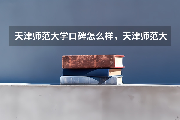 天津师范大学口碑怎么样，天津师范大学学校位置在哪