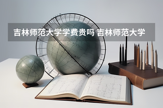 吉林师范大学学费贵吗 吉林师范大学校园环境好不好