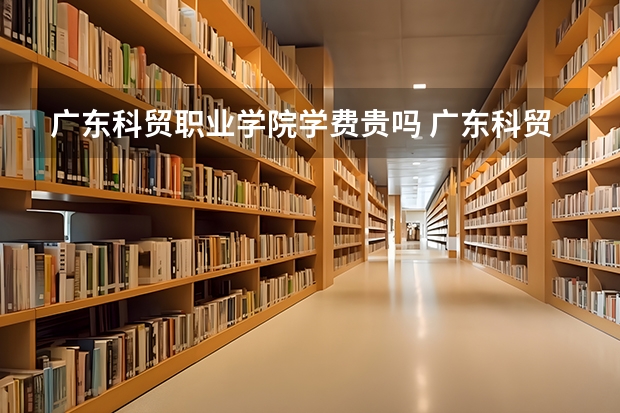 广东科贸职业学院学费贵吗 广东科贸职业学院校园环境好不好