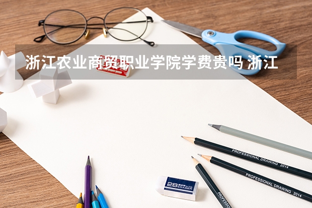 浙江农业商贸职业学院学费贵吗 浙江农业商贸职业学院校园环境好不好