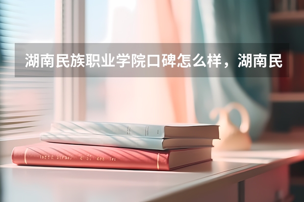 湖南民族职业学院口碑怎么样，湖南民族职业学院学校位置在哪
