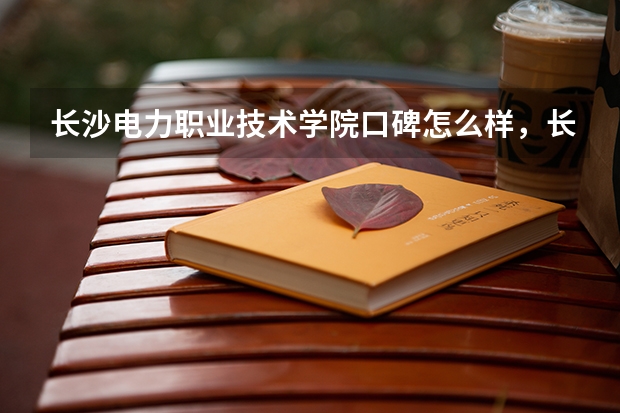 长沙电力职业技术学院口碑怎么样，长沙电力职业技术学院学校位置在哪