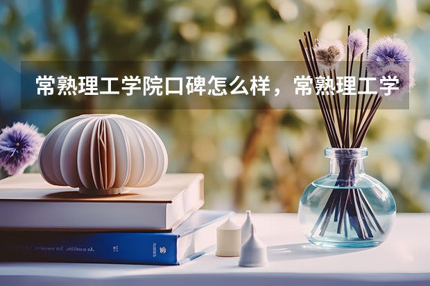 常熟理工学院口碑怎么样，常熟理工学院学校位置在哪