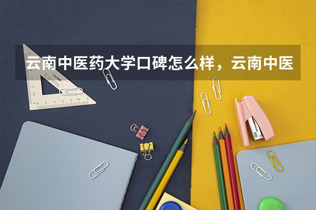 云南中医药大学口碑怎么样，云南中医药大学学校位置在哪