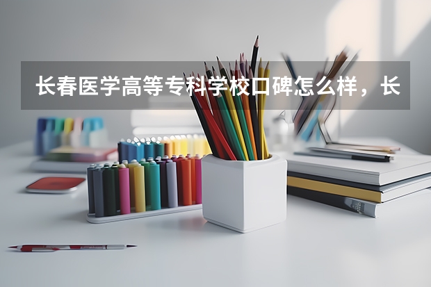 长春医学高等专科学校口碑怎么样，长春医学高等专科学校学校位置在哪