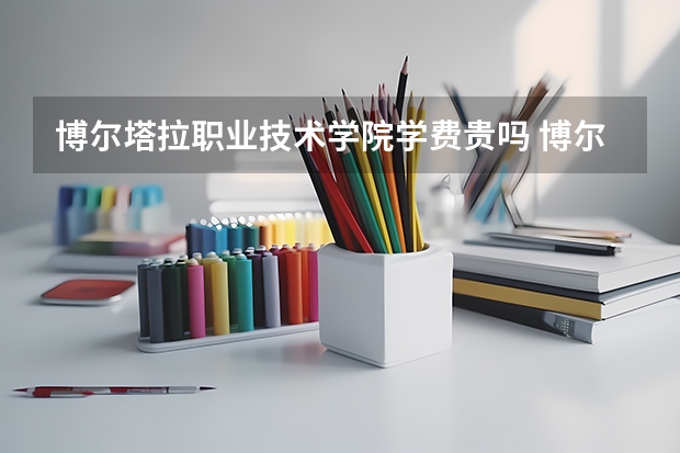 博尔塔拉职业技术学院学费贵吗 博尔塔拉职业技术学院校园环境好不好