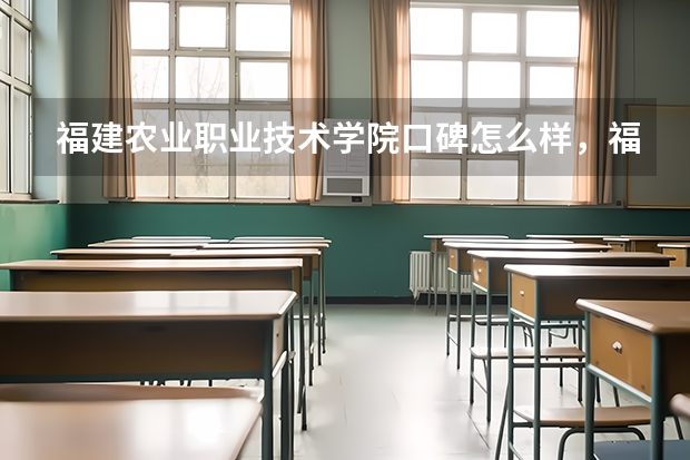 福建农业职业技术学院口碑怎么样，福建农业职业技术学院学校位置在哪