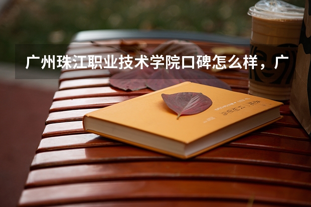 广州珠江职业技术学院口碑怎么样，广州珠江职业技术学院学校位置在哪