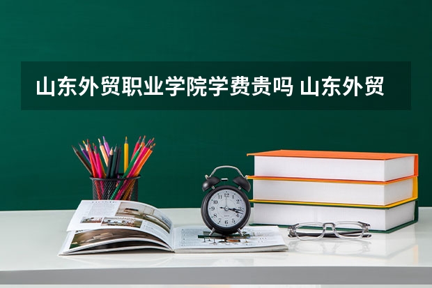 山东外贸职业学院学费贵吗 山东外贸职业学院校园环境好不好