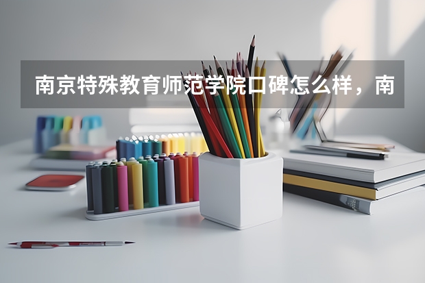 南京特殊教育师范学院口碑怎么样，南京特殊教育师范学院学校位置在哪