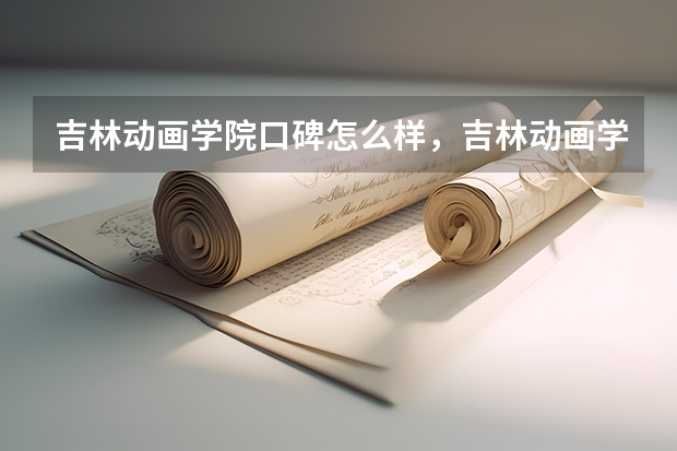 吉林动画学院口碑怎么样，吉林动画学院学校位置在哪
