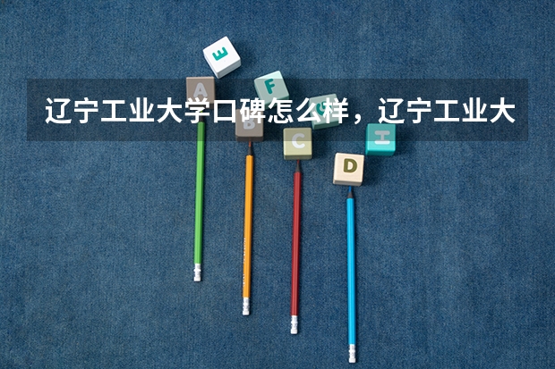 辽宁工业大学口碑怎么样，辽宁工业大学学校位置在哪