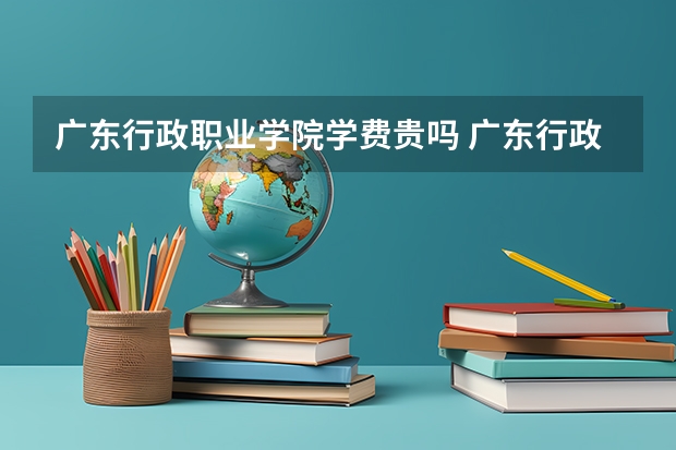 广东行政职业学院学费贵吗 广东行政职业学院校园环境好不好