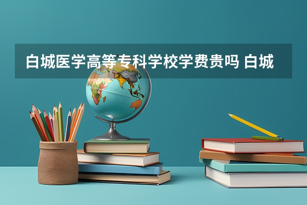 白城医学高等专科学校学费贵吗 白城医学高等专科学校校园环境好不好