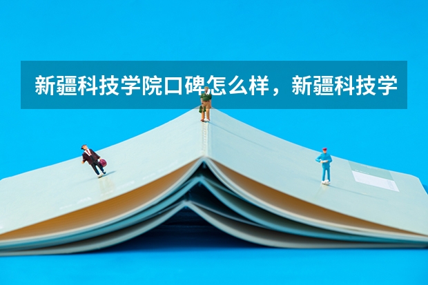新疆科技学院口碑怎么样，新疆科技学院学校位置在哪