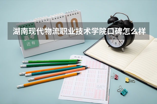 湖南现代物流职业技术学院口碑怎么样，湖南现代物流职业技术学院学校位置在哪