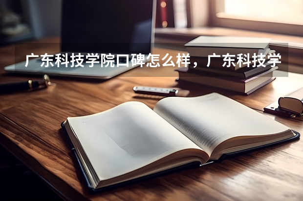 广东科技学院口碑怎么样，广东科技学院学校位置在哪
