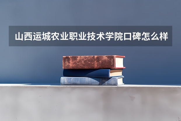 山西运城农业职业技术学院口碑怎么样，山西运城农业职业技术学院学校位置在哪