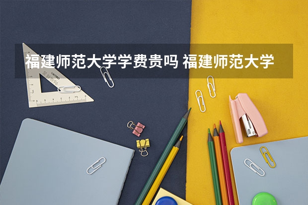福建师范大学学费贵吗 福建师范大学校园环境好不好