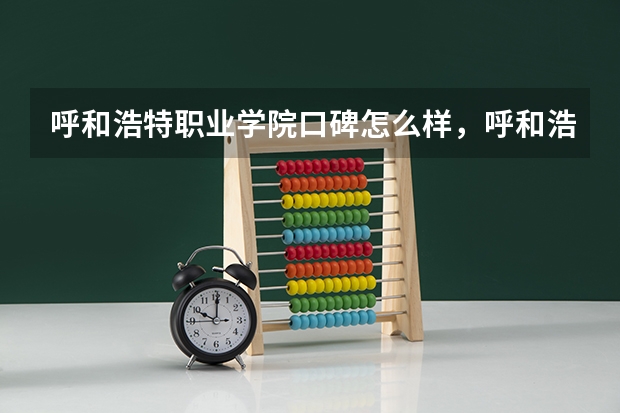 呼和浩特职业学院口碑怎么样，呼和浩特职业学院学校位置在哪