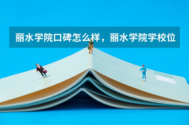 丽水学院口碑怎么样，丽水学院学校位置在哪