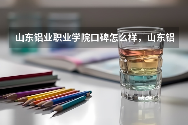 山东铝业职业学院口碑怎么样，山东铝业职业学院学校位置在哪