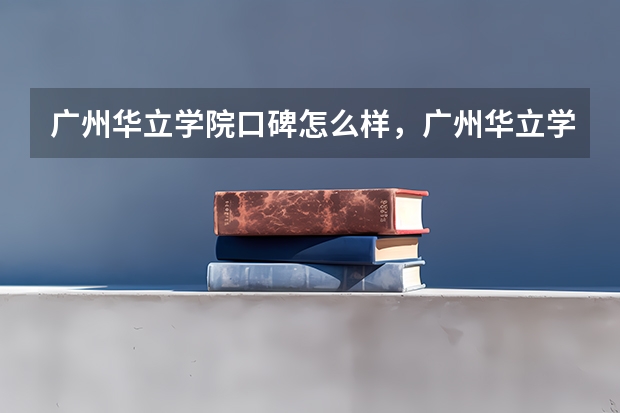 广州华立学院口碑怎么样，广州华立学院学校位置在哪