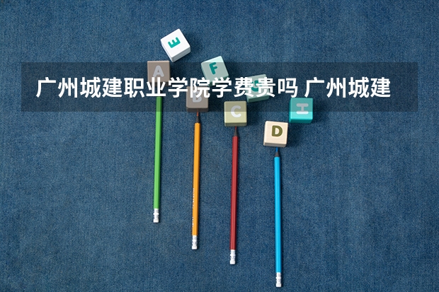 广州城建职业学院学费贵吗 广州城建职业学院校园环境好不好