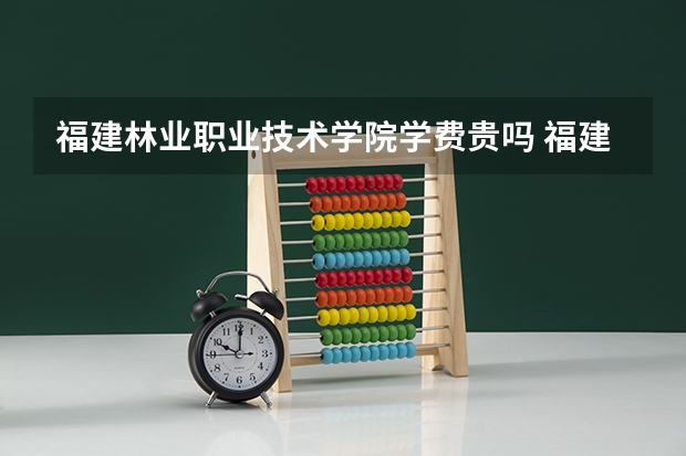 福建林业职业技术学院学费贵吗 福建林业职业技术学院校园环境好不好