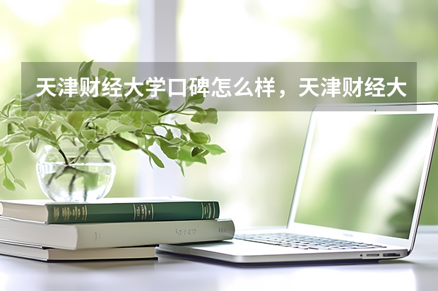 天津财经大学口碑怎么样，天津财经大学学校位置在哪