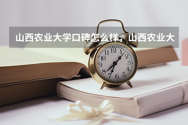 山西农业大学口碑怎么样，山西农业大学学校位置在哪