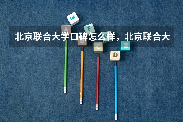 北京联合大学口碑怎么样，北京联合大学学校位置在哪
