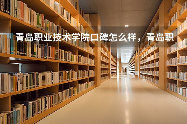 青岛职业技术学院口碑怎么样，青岛职业技术学院学校位置在哪