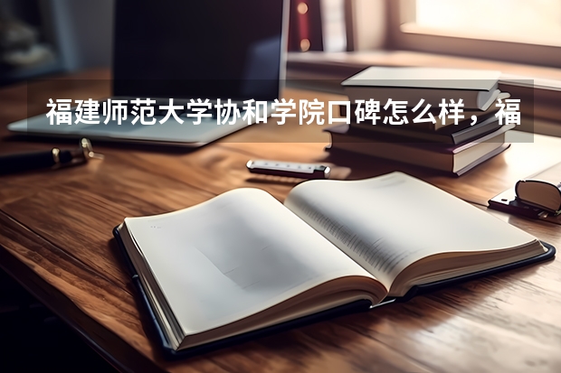 福建师范大学协和学院口碑怎么样，福建师范大学协和学院学校位置在哪