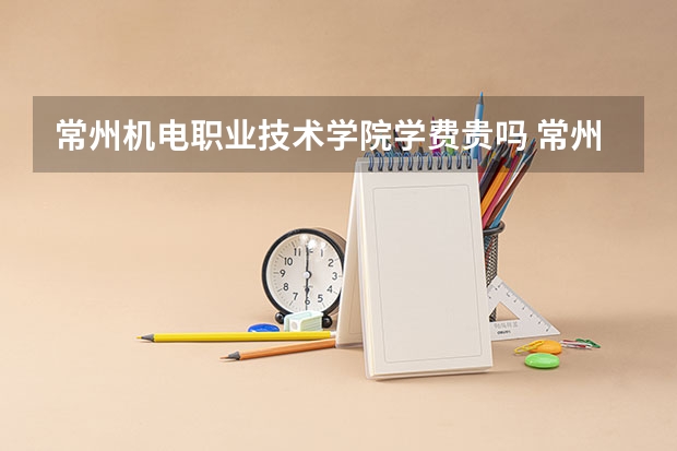 常州机电职业技术学院学费贵吗 常州机电职业技术学院校园环境好不好