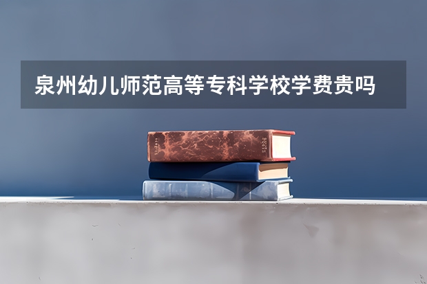 泉州幼儿师范高等专科学校学费贵吗 泉州幼儿师范高等专科学校校园环境好不好